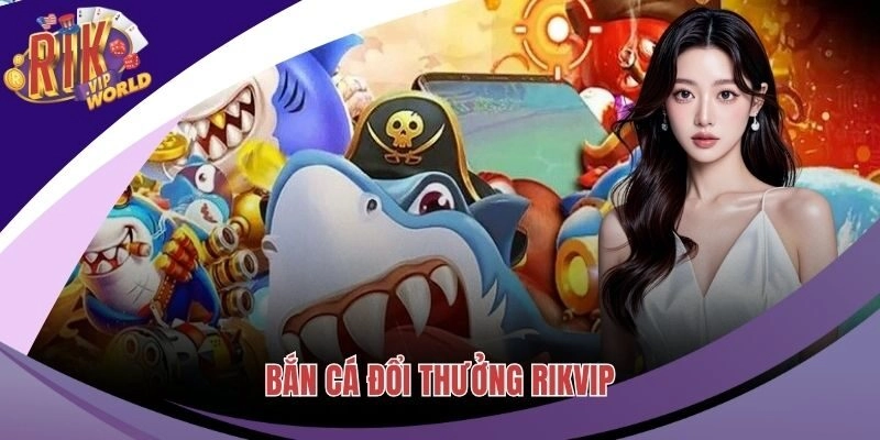 Bắn Cá Đổi Thưởng RIKVIP – Trò Chơi Thế Hệ Mới Đầy Hấp Dẫn