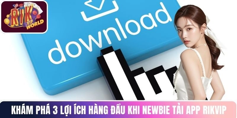 Khám phá 3 lợi ích hàng đầu khi newbie tải app RIKVIP