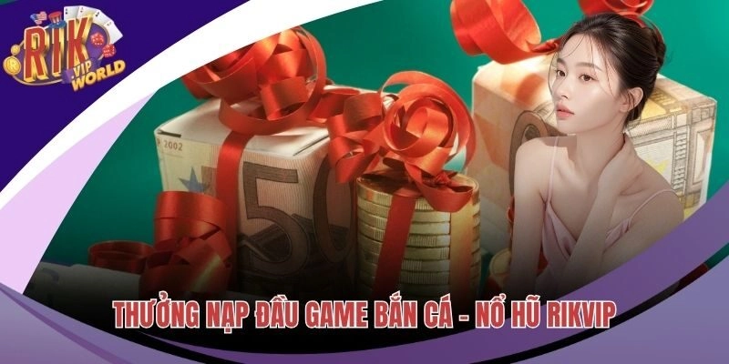 Thưởng Nạp Đầu Bắn Cá - Nổ Hũ Với Ưu Đãi Siêu Khủng